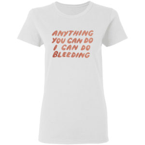 Anything You Can Do I Can Do Bleeding T-Shirt