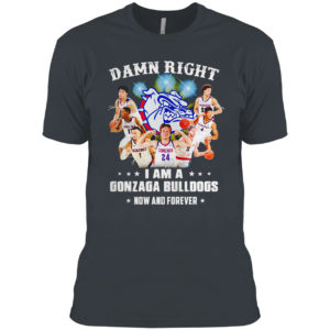 Damn right I am a Gonzaga Bulldogs fan now and forever shirt