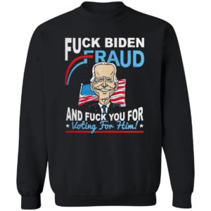 Fuck Biden Fraud and Fuck You for voting for Him shirt