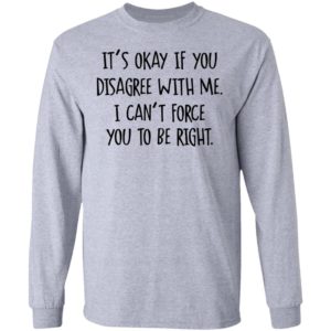 Its Okay If You Disagree With Me I Cant Force You To Be Right Tee Shirt