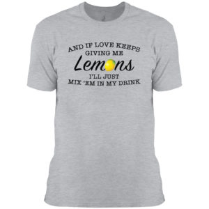 And If Love Keeps Giving Me Lemons I’Ll Just Mix ’Em In My Drink Shirt