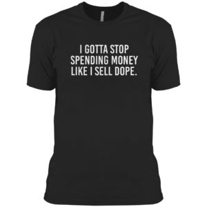 I Gotta Stop Spending Money Like I Sell Dope Shirt