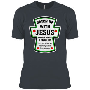 Catch Up With Jesus Lettuce Praise And Relish Him He Loves Me From Head Tomatoes Shirt