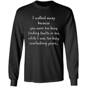 I walked away because you were too busy finding faults in me 2021 shirt