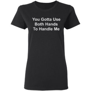 You Gotta Use Both Hands To Handle Me Shirt