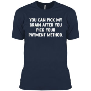 You can pick my brain after you pick your payment method shirt