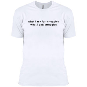 What I Ask For Snuggles What I Get Struggles Shirt