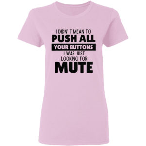 I didn’t mean to push all your buttons I was looking for mute shirt