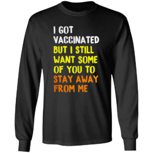 I Got Vaccinated But I still want some of you to stay away from me shirt