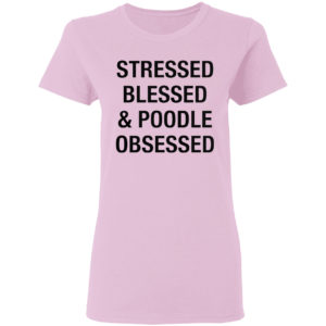 Stressed Blessed And Poodle Obsessed Shirt