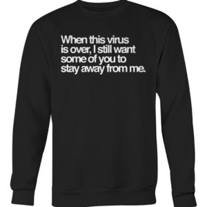 When this virus is over, i still want some of you to stay away from me shirt
