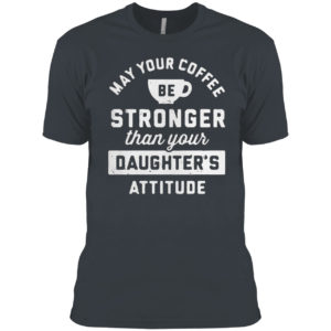 May your coffee be stronger than your daughter’s attitude shirt