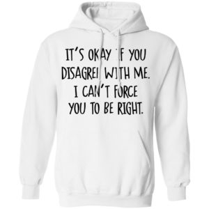 Its Okay If You Disagree With Me I Cant Force You To Be Right Tee Shirt