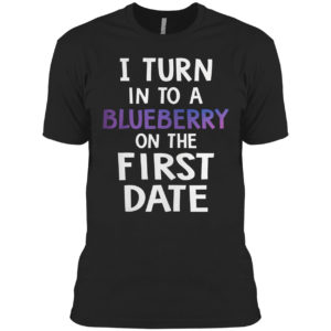 I Turn Into A Blueberry On The First Date Shirt
