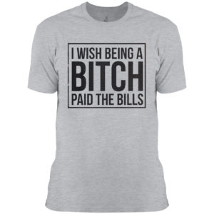 I wish Being a Bitch paid the bills shirt