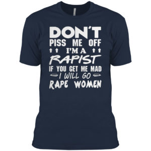 DON'T PISS ME OFF I'M A RAPIST IF YOUR GET ME MAD I WILL GO RAPE WOMEN SHIRT