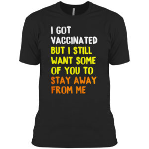 I Got Vaccinated But I still want some of you to stay away from me shirt