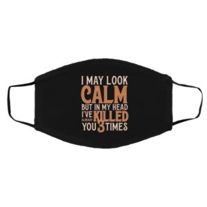 I May Look Calm but In My Head I?ve Already Killed You 3 Times Face Mask