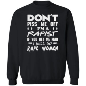 DON'T PISS ME OFF I'M A RAPIST IF YOUR GET ME MAD I WILL GO RAPE WOMEN SHIRT