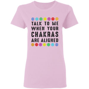 Talk to me when your chakras are aligned shirt