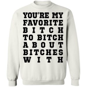 Youre My Favorite Bitch To Bitch About Bitches With Tee Shirt