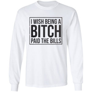 I wish Being a Bitch paid the bills shirt