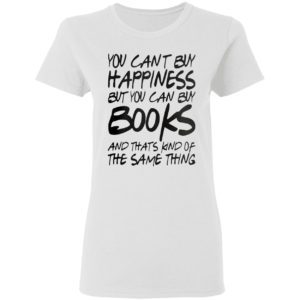 You can’t buy happiness but you can buy books and that’s kind of the same thing shirt