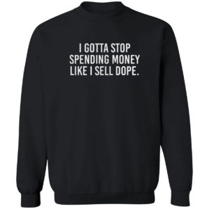 I Gotta Stop Spending Money Like I Sell Dope Shirt