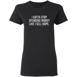 I Gotta Stop Spending Money Like I Sell Dope Shirt