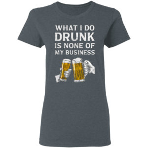 Beer What I Do Drunk Is None Of My Business Shirt