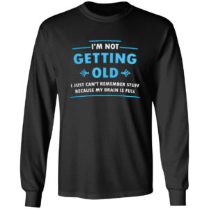 I’m Not Getting Old I Just Can’t Remember Stuff Because My Brain Is Full Shirt