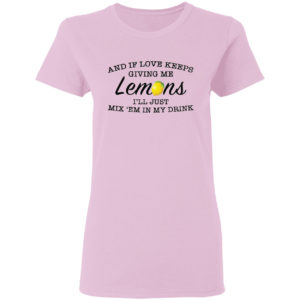 And If Love Keeps Giving Me Lemons I’Ll Just Mix ’Em In My Drink Shirt