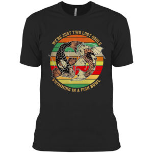 We’re just two lost souls swimming in a fish bowl vintage shirt