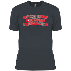 Depends On How Fucking Bad The Headache Is Shirt