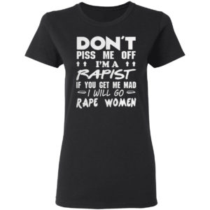 DON'T PISS ME OFF I'M A RAPIST IF YOUR GET ME MAD I WILL GO RAPE WOMEN SHIRT