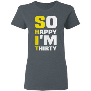 So Happy I’m Thirty Funny Sarcastic 30th Birthday Filter Shirt