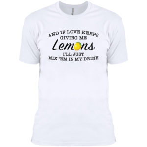 And If Love Keeps Giving Me Lemons I’Ll Just Mix ’Em In My Drink Shirt