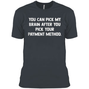 You can pick my brain after you pick your payment method shirt