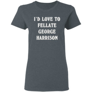I’d love to fellate george harrison 2021 shirt
