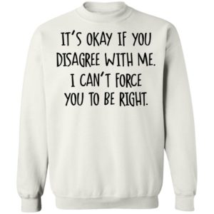 Its Okay If You Disagree With Me I Cant Force You To Be Right Tee Shirt