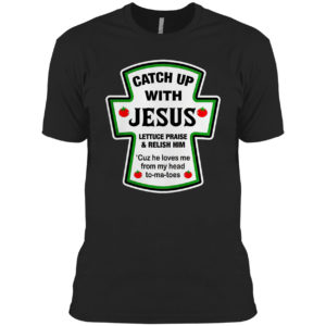 Catch Up With Jesus Lettuce Praise And Relish Him He Loves Me From Head Tomatoes Shirt