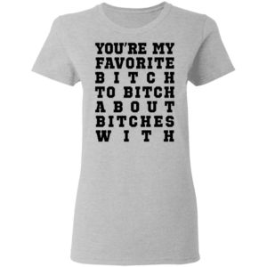 Youre My Favorite Bitch To Bitch About Bitches With Tee Shirt