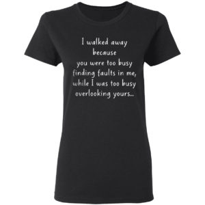 I walked away because you were too busy finding faults in me 2021 shirt