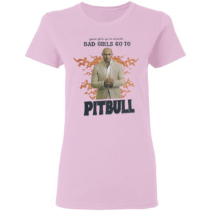 Good Girls Go To Church Bad Girls Go To Pitbull Shirt