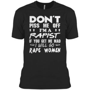DON’T PISS ME OFF I’M A RAPIST IF YOUR GET ME MAD I WILL GO RAPE WOMEN SHIRT