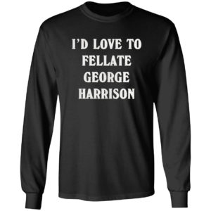 I’d love to fellate george harrison 2021 shirt