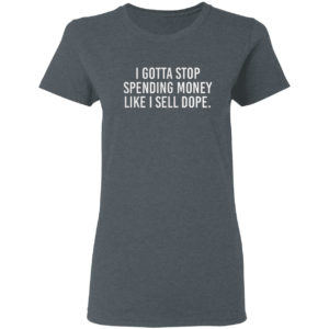 I Gotta Stop Spending Money Like I Sell Dope Shirt