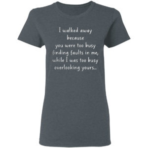 I walked away because you were too busy finding faults in me 2021 shirt