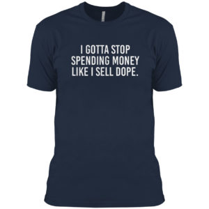 I Gotta Stop Spending Money Like I Sell Dope Shirt