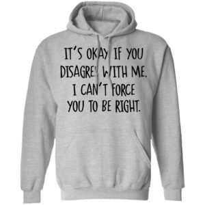 Its Okay If You Disagree With Me I Cant Force You To Be Right Tee Shirt